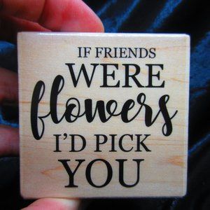 If Friends Were Flowers I'd Pick You Wood Mounted Stamp 2.5" X 2.5"